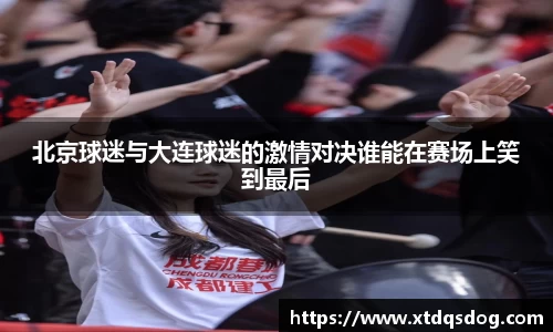 北京球迷与大连球迷的激情对决谁能在赛场上笑到最后